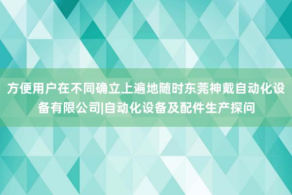 方便用户在不同确立上遍地随时东莞神戴自动化设备有限公司|自动化设备及配件生产探问