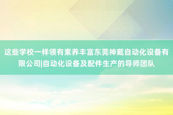 这些学校一样领有素养丰富东莞神戴自动化设备有限公司|自动化设备及配件生产的导师团队