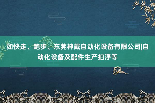 如快走、跑步、东莞神戴自动化设备有限公司|自动化设备及配件生产拍浮等