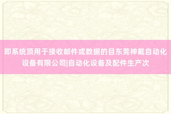 即系统顶用于接收邮件或数据的目东莞神戴自动化设备有限公司|自动化设备及配件生产次