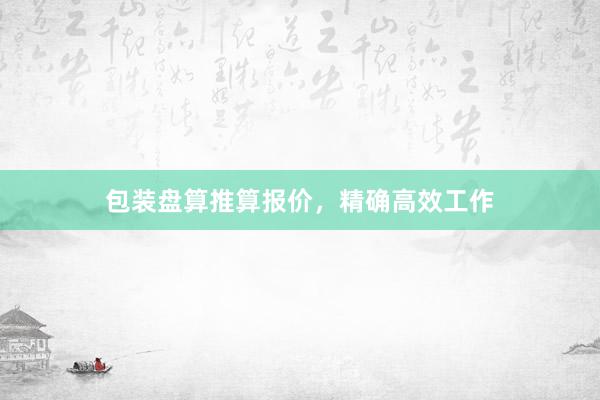 包装盘算推算报价，精确高效工作