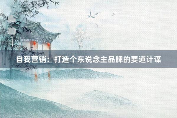 自我营销：打造个东说念主品牌的要道计谋
