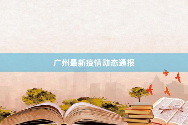 广州最新疫情动态通报